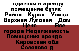 сдается в аренду помещение бутик › Район ­ Курск › Улица ­ Верхняя Луговая › Дом ­ 13 › Цена ­ 500 - Все города Недвижимость » Помещения аренда   . Кировская обл.,Сезенево д.